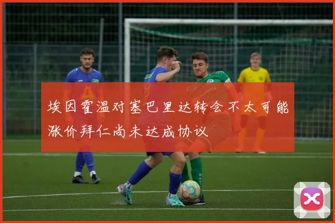 埃因霍温对塞巴里达转会不太可能涨价拜仁尚未达成协议