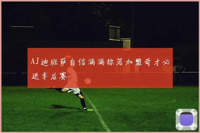 AJ迪班萨自信满满称若加盟奇才必进季后赛