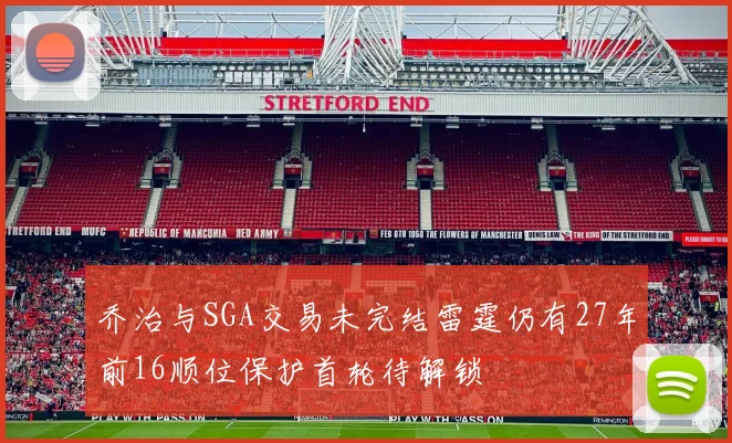 乔治与SGA交易未完结雷霆仍有27年前16顺位保护首轮待解锁