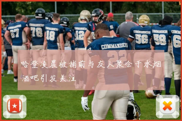哈登凌晨被捕前与友人聚会于水烟酒吧引发关注