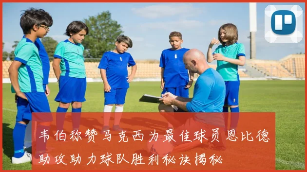 韦伯称赞马克西为最佳球员恩比德助攻助力球队胜利秘诀揭秘
