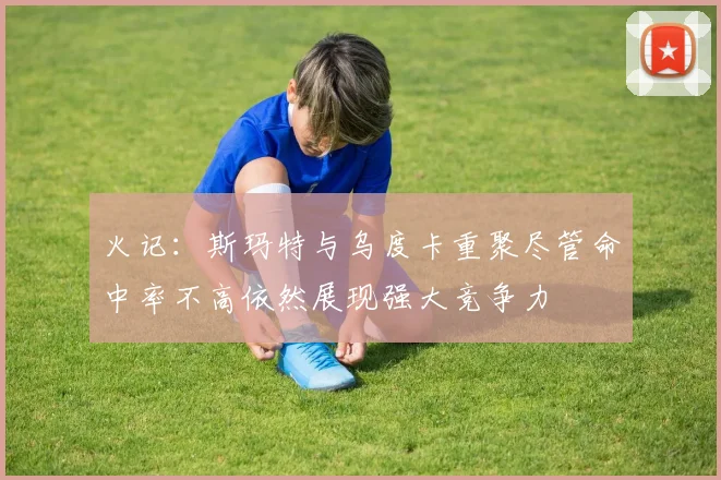 火记：斯玛特与乌度卡重聚尽管命中率不高依然展现强大竞争力
