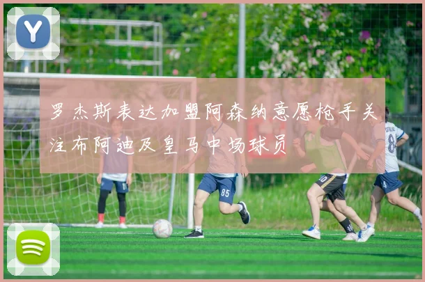 罗杰斯表达加盟阿森纳意愿枪手关注布阿迪及皇马中场球员
