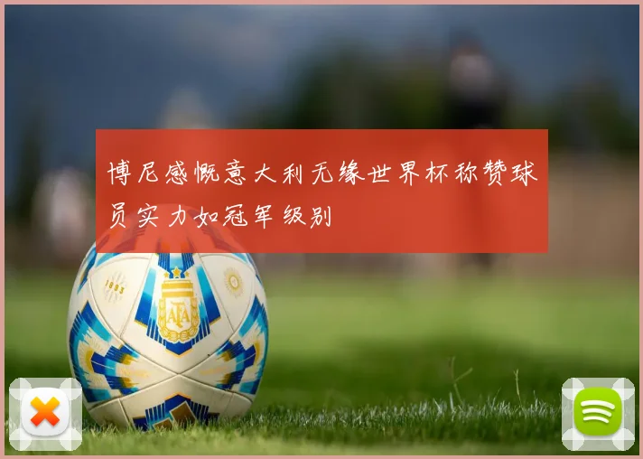 博尼感慨意大利无缘世界杯称赞球员实力如冠军级别