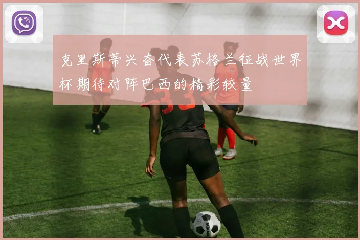 克里斯蒂兴奋代表苏格兰征战世界杯期待对阵巴西的精彩较量