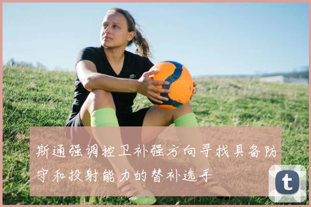 斯通强调控卫补强方向寻找具备防守和投射能力的替补选手