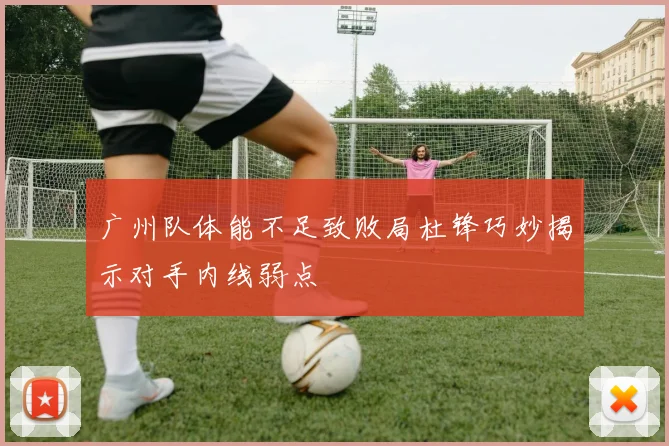 广州队体能不足致败局杜锋巧妙揭示对手内线弱点