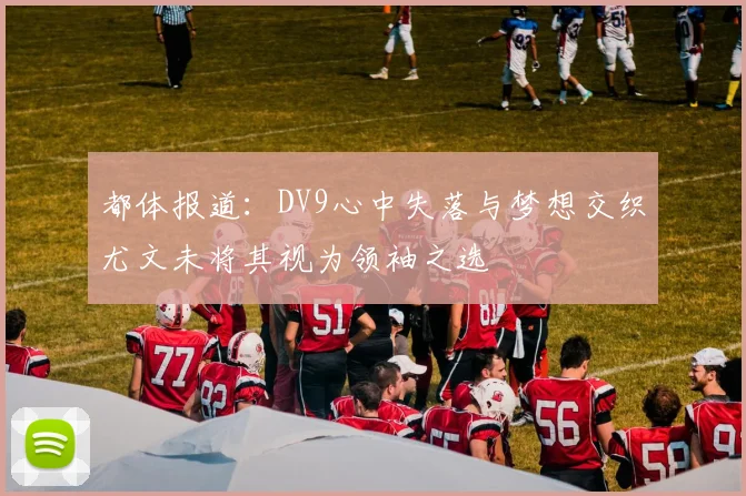 都体报道：DV9心中失落与梦想交织尤文未将其视为领袖之选