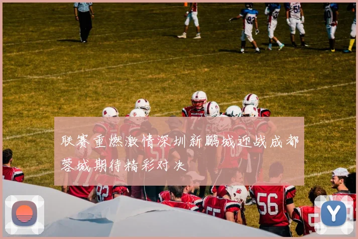 联赛重燃激情深圳新鹏城迎战成都蓉城期待精彩对决