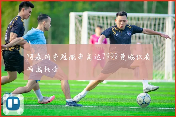 阿森纳夺冠概率高达7992曼城仅有两成机会