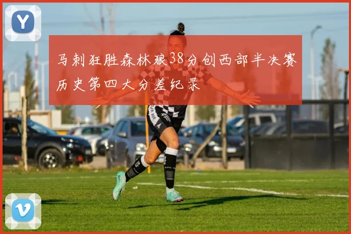 马刺狂胜森林狼38分创西部半决赛历史第四大分差纪录