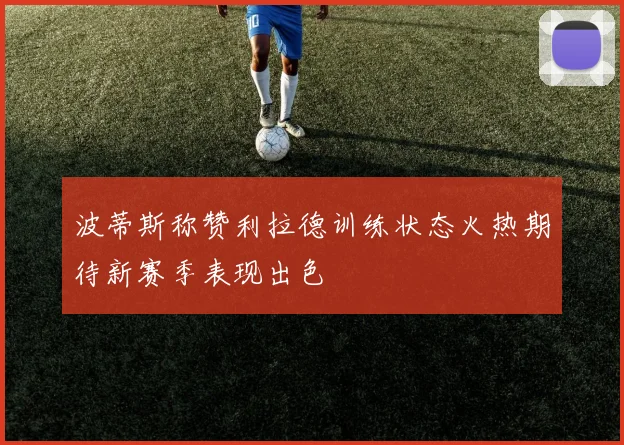 波蒂斯称赞利拉德训练状态火热期待新赛季表现出色