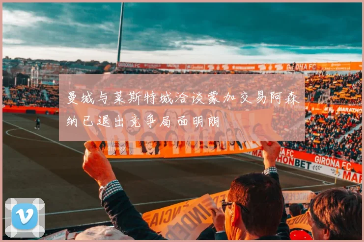 曼城与莱斯特城洽谈蒙加交易阿森纳已退出竞争局面明朗